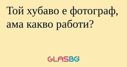 Той хубаво е фотограф, ама какво...