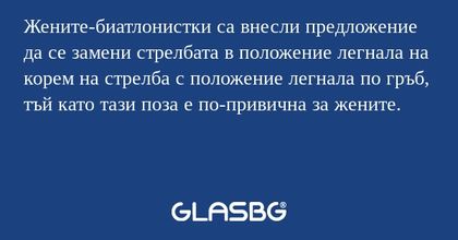 Жените-биатлонистки са внесли предложение да се замени стрелбата в положение легнала на корем на стрелба с положение легнала по гръб, тъй като тази поза е по-привична за жените.