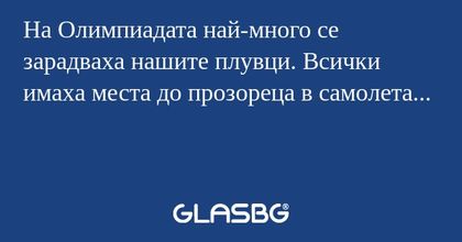 На Олимпиадата най-много се зарадваха нашите плувци. Всички имаха места до прозореца в самолета...