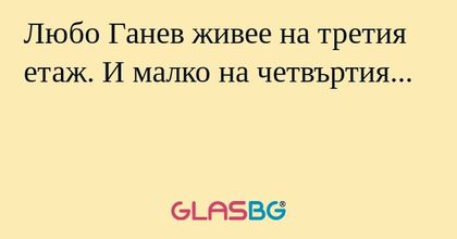 Любо Ганев живее на третия етаж. И малко на четвъртия...