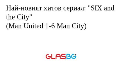 Най-новият хитов сериал: "SIX and the City"
(Man United 1-6 Man City)