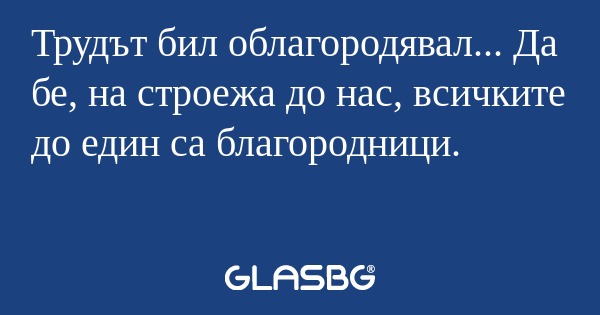 Трудът бил облагородявал... Да...