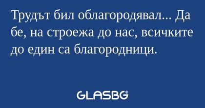 Трудът бил облагородявал... Да...