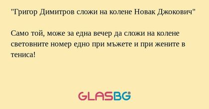 "Григор Димитров сложи на колене Новак Джокович"

Само той, може за една вечер да сложи на колене световните номер едно при мъжете и при жените в тениса!