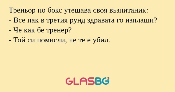 Треньор по бокс утешава своя възпитаник:
- Все пак в третия рунд здравата го изплаши?
- Че как бе тренер?
- Той си помисли, че те е убил.
