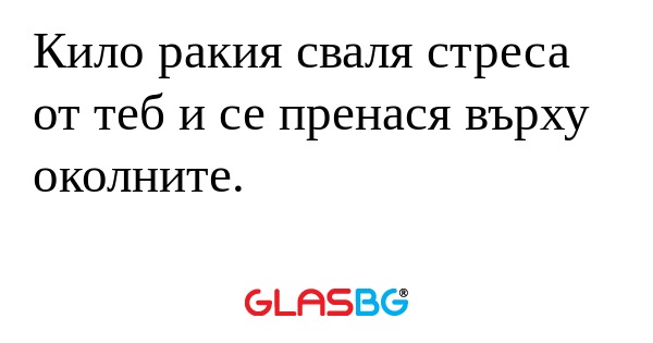 Кило ракия сваля стреса от теб...