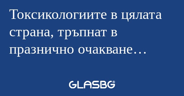 Токсикологиите в цялата страна...