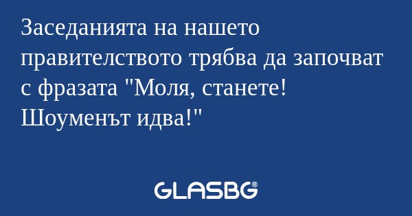 Заседанията на нашето правителството...