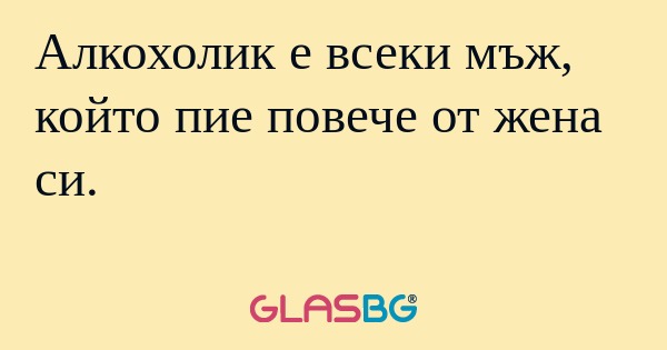Алкохолик е всеки мъж, който пие...