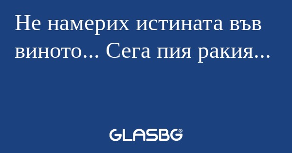 Не намерих истината във виното...