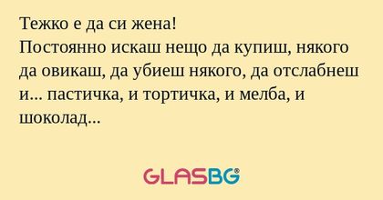 Тежко е да си жена! Постоянно искаш...