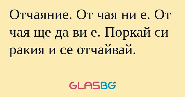 Отчаяние. От чая ни е. От чая ще...