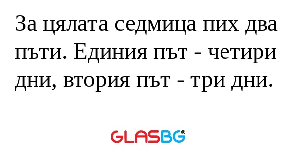 За цялата седмица пих два пъти...