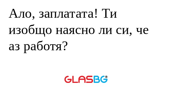 Ало, заплатата! Ти изобщо наясно...