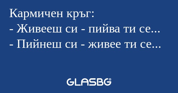 Кармичен кръг: - Живееш си - пийва...