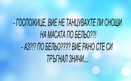 - Госпожице, вие не танцувахте ли снощи на масата по бельо??! ....