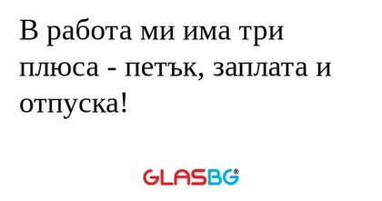 В работа ми има три плюса - петък...
