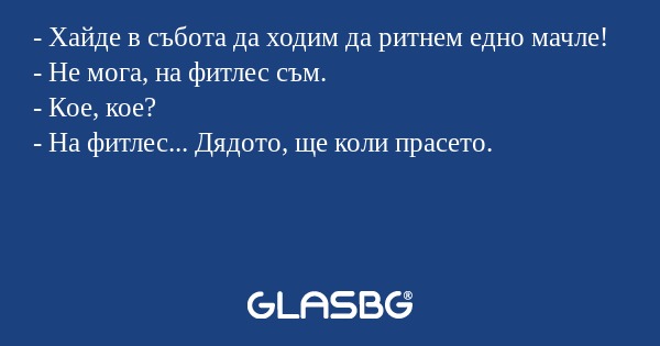 - Хайде в събота да ходим да ритнем едно мачле!
- Не мога, на фитлес съм.
- Кое, кое?
- На фитлес... Дядото, ще коли прасето.