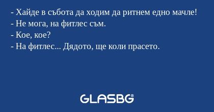 - Хайде в събота да ходим да ритнем едно мачле!
- Не мога, на фитлес съм.
- Кое, кое?
- На фитлес... Дядото, ще коли прасето.