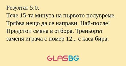 Резултат 5:0. Тече 15-та минута...