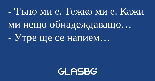 Тъпо ми е. Тежко ми е. Кажи ми...
