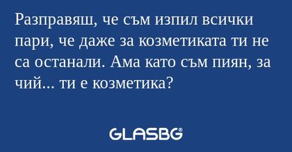 Разправяш, че съм изпил всички...