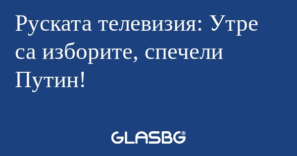 Руската телевизия: Утре са изборите...