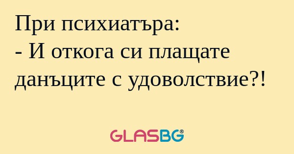 При психиатъра: - И откога си плащате...