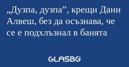 Дузпа, дузпа”, крещи Дани Алвеш...