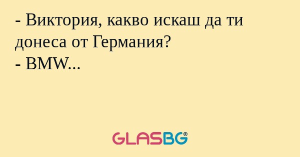 - Виктория, какво искаш да ти донеса от Германия?
- BMW...