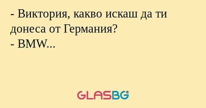 - Виктория, какво искаш да ти донеса от Германия?
- BMW...