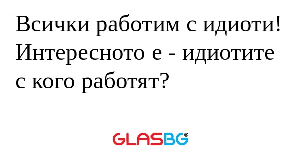 Всички работим с идиоти! Интересното...