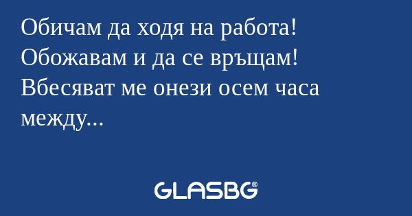 Обичам да ходя на работа! Обожавам...