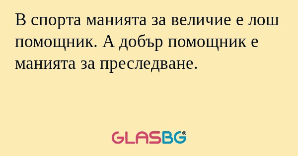 В спорта манията за величие е лош помощник. А добър помощник е манията за преследване.