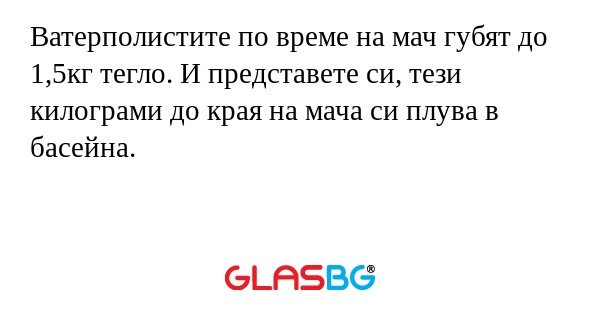 Ватерполистите по време на мач губят до 1,5кг тегло. И представете си, тези килограми до края на мача си плува в басейна.