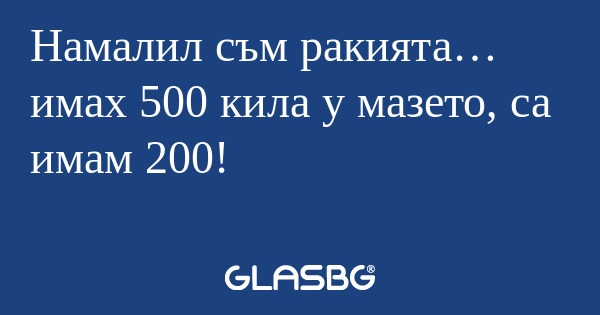 Намалил съм ракията… имах 500 кила...