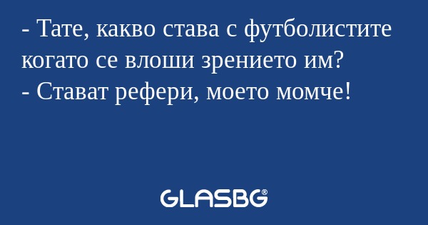 - Тате, какво става с футболистите когато се влоши зрението им?
- Стават рефери, моето момче!
