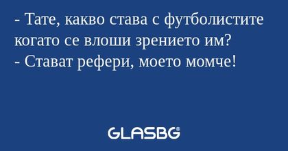 - Тате, какво става с футболистите когато се влоши зрението им?
- Стават рефери, моето момче!