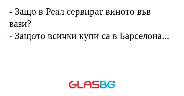 - Защо в Реал сервират виното във вази?
- Защото всички купи са в Барселона...