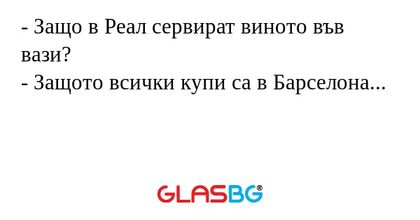 - Защо в Реал сервират виното във вази?
- Защото всички купи са в Барселона...