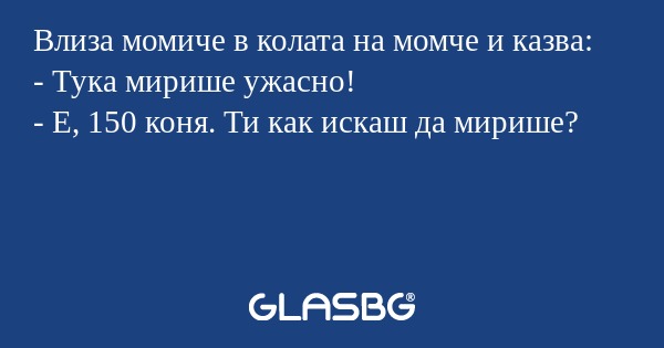 Влиза момиче в колата на момче и казва:
- Тука мирише ужасно!
- Е, 150 коня. Ти как искаш да мирише?