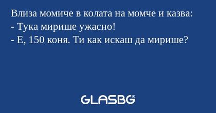 Влиза момиче в колата на момче и казва:
- Тука мирише ужасно!
- Е, 150 коня. Ти как искаш да мирише?