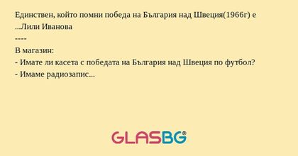 Единствен, който помни победа на България над Швеция(1966г) е ...Лили Иванова
----
В магазин:
- Имате ли касета с победата на България над Швеция по футбол?
- Имаме радиозапис...