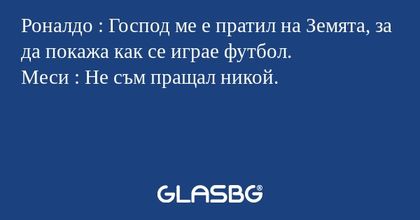 Роналдо : Господ ме е пратил на Земята, за да покажа как се играе футбол.
Меси : Не съм пращал никой.