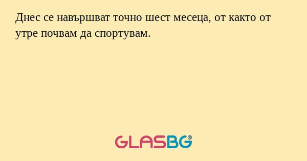 Днес се навършват точно шест месеца...