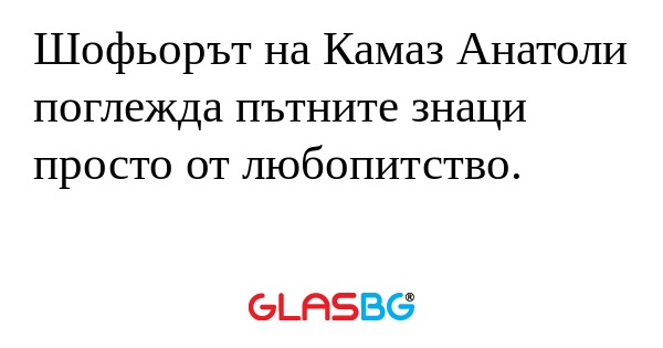 Шофьорът на Камаз Анатоли поглежда...