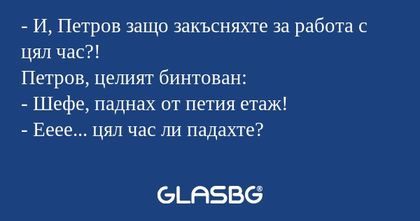 И, Петров защо закъсняхте за...