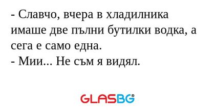 Славчо, вчера в хладилника имаше...