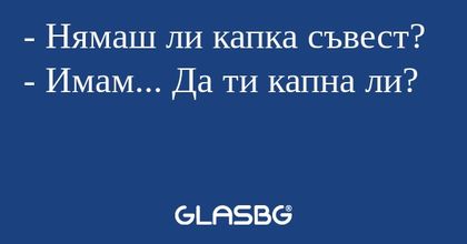 Нямаш ли капка съвест? - Имам...