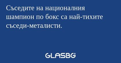 Съседите на националния шампион по бокс са най-тихите съседи-металисти.